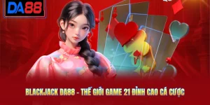 Blackjack DA88 - Thế Giới Game 21 Đỉnh Cao Cá Cược