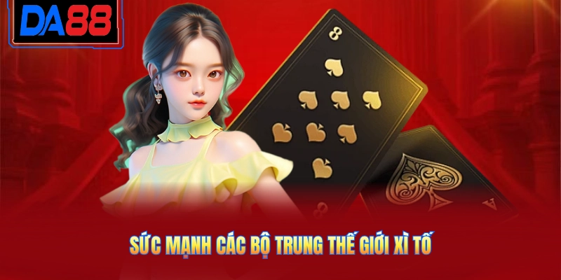 Sức mạnh các bộ trung thế giới xì tố